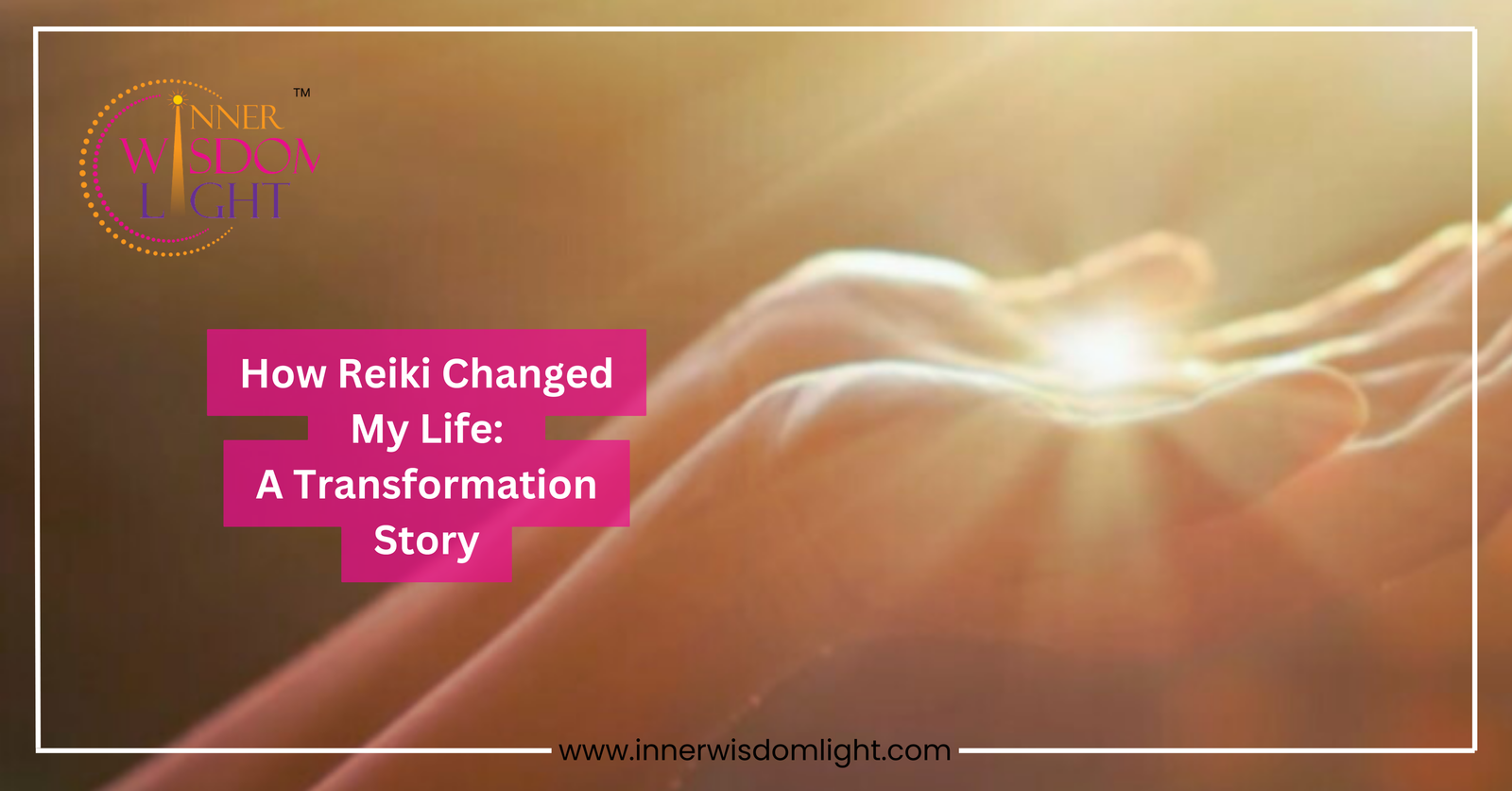Latest Blogs Of Reiki 4 Logo of Inner Wisdom Light with the text 'How Reiki Changed My Life: A Transformation Story' over a background image of a pair of hands with sun rays emanating from them