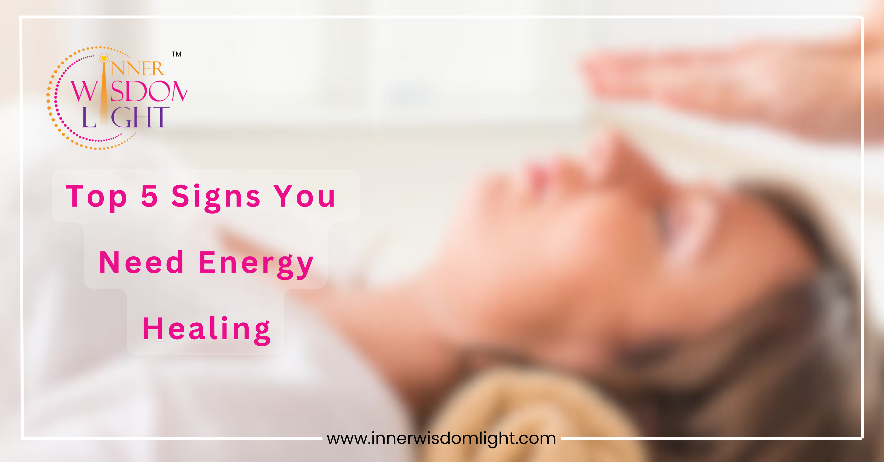 Inner Wisdom Light website logo with the text '5 Signs You Need Energy Healing' in the middle and in the background a woman lying down with a pair of hands visible above her head